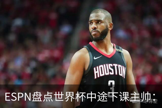 ESPN盘点世界杯中途下课主帅：拉穆奇上榜 洛佩特吉、车范根在列